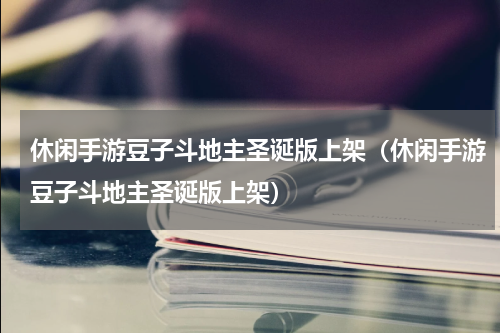休闲手游豆子斗地主圣诞版上架（休闲手游豆子斗地主圣诞版上架）