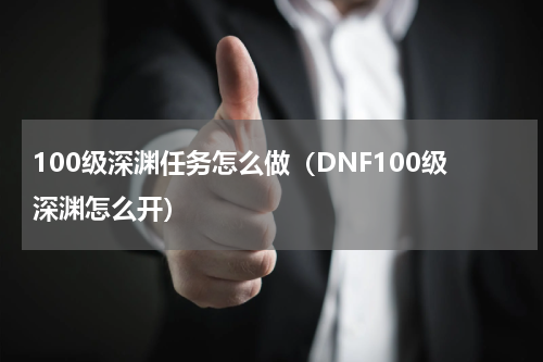 100级深渊任务怎么做（DNF100级深渊怎么开）