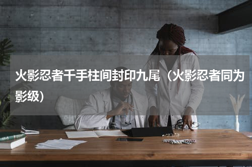 火影忍者千手柱间封印九尾（火影忍者同为影级）
