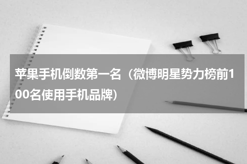 苹果手机倒数第一名（微博明星势力榜前100名使用手机品牌）