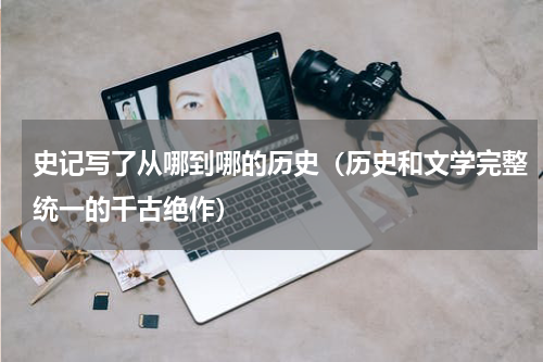 史记写了从哪到哪的历史（历史和文学完整统一的千古绝作）