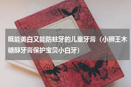 既能美白又能防蛀牙的儿童牙膏（小狮王木糖醇牙膏保护宝贝小白牙）