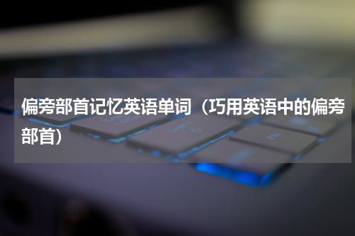 偏旁部首记忆英语单词（巧用英语中的偏旁部首）