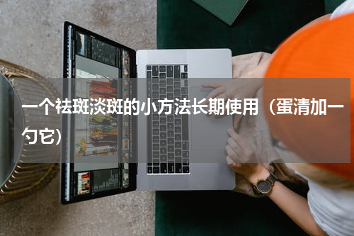 一个祛斑淡斑的小方法长期使用（蛋清加一勺它）