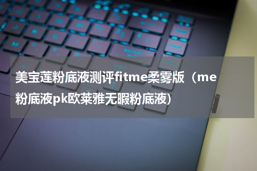 美宝莲粉底液测评fitme柔雾版（me粉底液pk欧莱雅无暇粉底液）