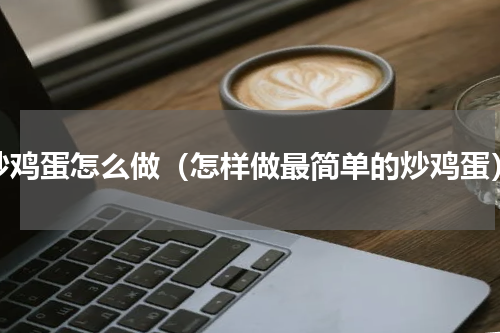 炒鸡蛋怎么做（怎样做最简单的炒鸡蛋）