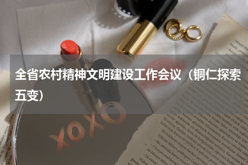 全省农村精神文明建设工作会议（铜仁探索五变）