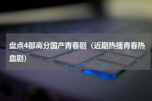 盘点4部高分国产青春剧（近期热播青春热血剧）