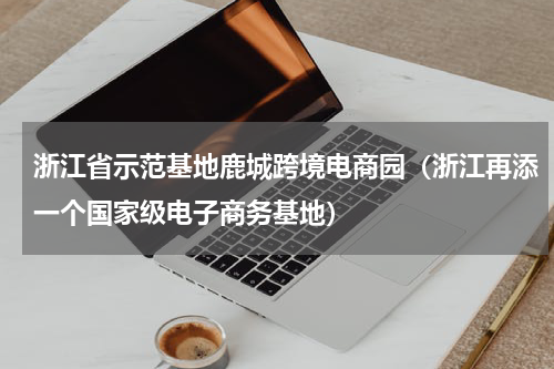 浙江省示范基地鹿城跨境电商园（浙江再添一个国家级电子商务基地）