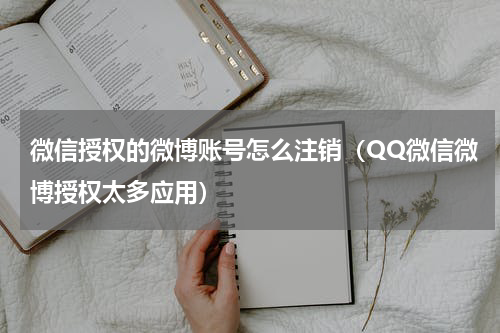 微信授权的微博账号怎么注销（QQ微信微博授权太多应用）
