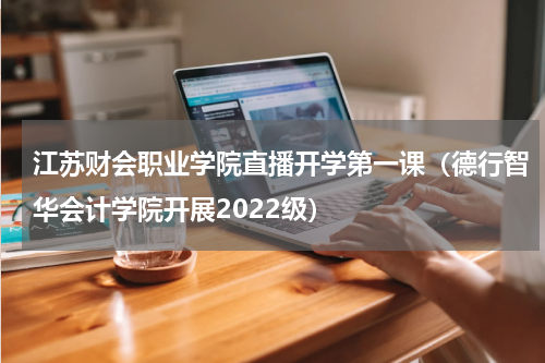 江苏财会职业学院直播开学第一课（德行智华会计学院开展2022级）