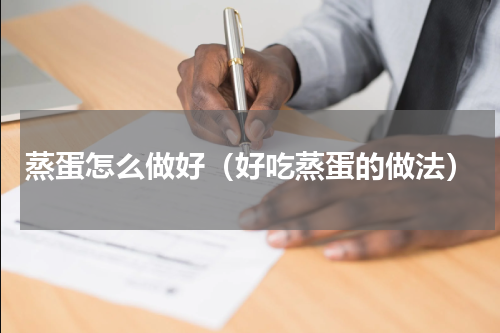 蒸蛋怎么做好（好吃蒸蛋的做法）