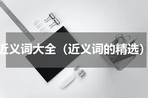 近义词大全（近义词的精选）