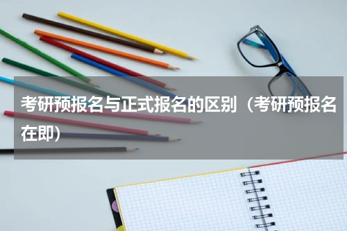考研预报名与正式报名的区别（考研预报名在即）