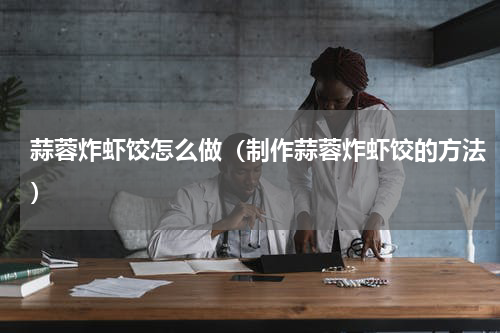 蒜蓉炸虾饺怎么做（制作蒜蓉炸虾饺的方法）
