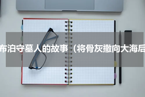 罗布泊守墓人的故事（将骨灰撒向大海后）
