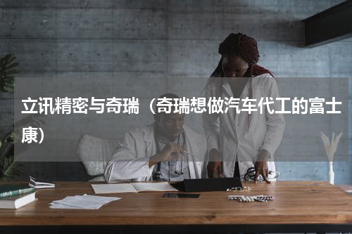 立讯精密与奇瑞（奇瑞想做汽车代工的富士康）