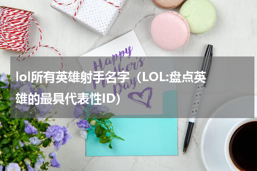 lol所有英雄射手名字（LOL:盘点英雄的最具代表性ID）