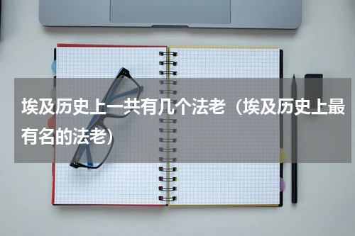 埃及历史上一共有几个法老（埃及历史上最有名的法老）