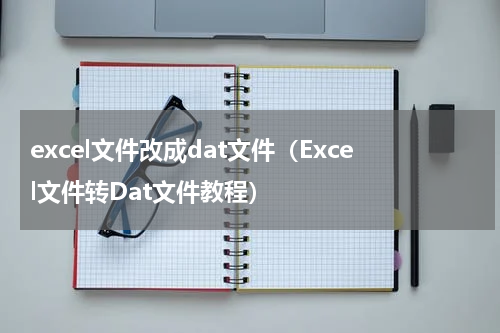 excel文件改成dat文件（Excel文件转Dat文件教程）
