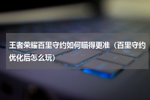 王者荣耀百里守约如何瞄得更准（百里守约优化后怎么玩）