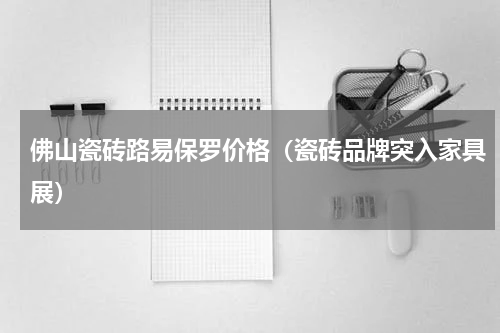 佛山瓷砖路易保罗价格（瓷砖品牌突入家具展）