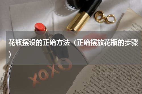 花瓶摆设的正确方法（正确摆放花瓶的步骤）