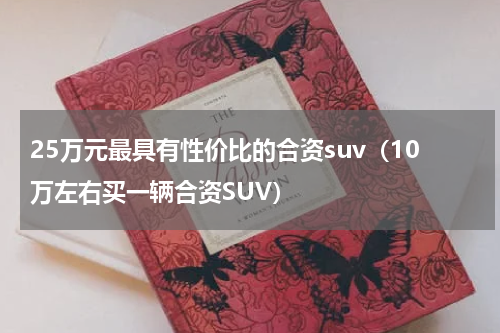 25万元最具有性价比的合资suv（10万左右买一辆合资SUV）