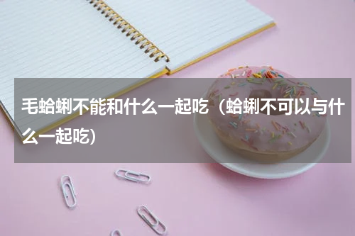 毛蛤蜊不能和什么一起吃（蛤蜊不可以与什么一起吃）
