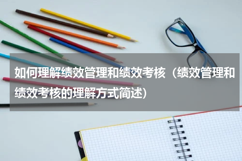 如何理解绩效管理和绩效考核（绩效管理和绩效考核的理解方式简述）