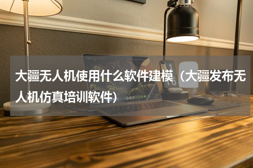 大疆无人机使用什么软件建模（大疆发布无人机仿真培训软件）