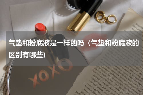 气垫和粉底液是一样的吗（气垫和粉底液的区别有哪些）