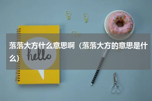 落落大方什么意思啊（落落大方的意思是什么）