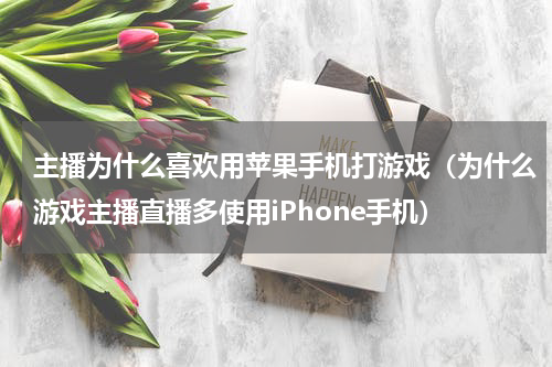 主播为什么喜欢用苹果手机打游戏（为什么游戏主播直播多使用iPhone手机）