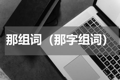 那组词（那字组词）
