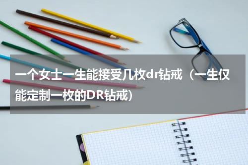 一个女士一生能接受几枚dr钻戒（一生仅能定制一枚的DR钻戒）