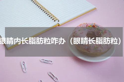 眼睛内长脂肪粒咋办（眼睛长脂肪粒）