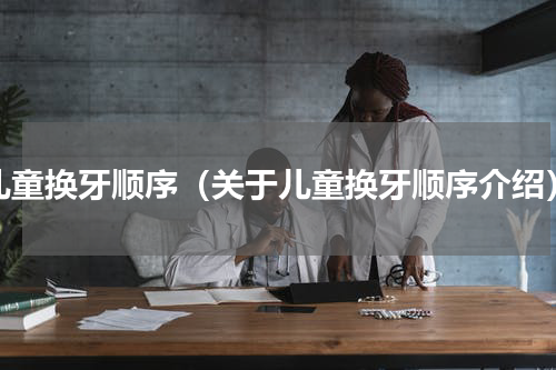 儿童换牙顺序（关于儿童换牙顺序介绍）