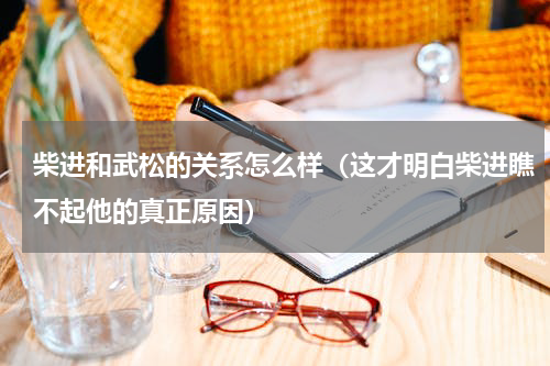柴进和武松的关系怎么样（这才明白柴进瞧不起他的真正原因）