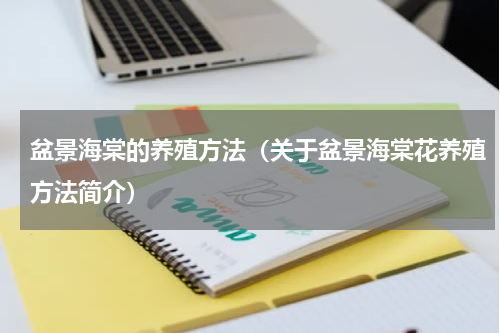 盆景海棠的养殖方法（关于盆景海棠花养殖方法简介）