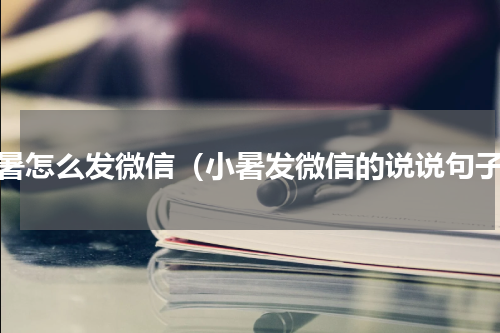 小暑怎么发微信（小暑发微信的说说句子）