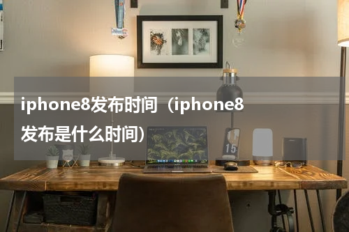 iphone8发布时间（iphone8发布是什么时间）