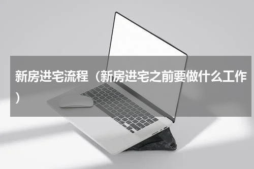 新房进宅流程（新房进宅之前要做什么工作）