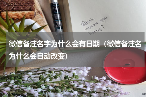 微信备注名字为什么会有日期（微信备注名为什么会自动改变）