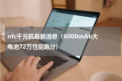 nfc千元机最新消息（6000mAh大电池72万性能跑分）