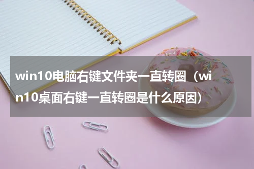 win10电脑右键文件夹一直转圈（win10桌面右键一直转圈是什么原因）