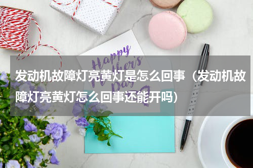 发动机故障灯亮黄灯是怎么回事（发动机故障灯亮黄灯怎么回事还能开吗）