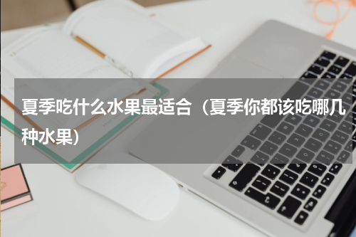 夏季吃什么水果最适合（夏季你都该吃哪几种水果）