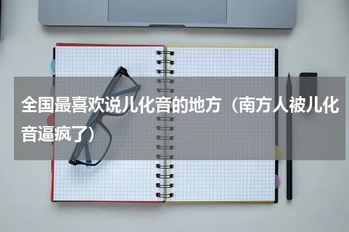 全国最喜欢说儿化音的地方（南方人被儿化音逼疯了）