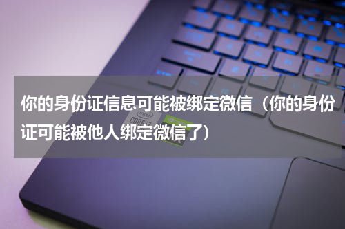 你的身份证信息可能被绑定微信（你的身份证可能被他人绑定微信了）